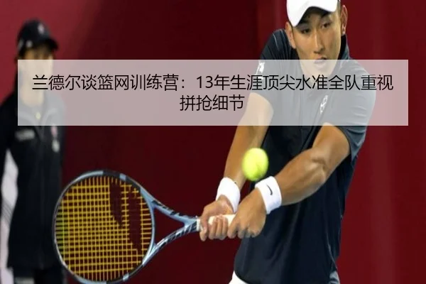 兰德尔谈篮网训练营:13年生涯顶尖水准全队重视拼抢细节(V-Sports)